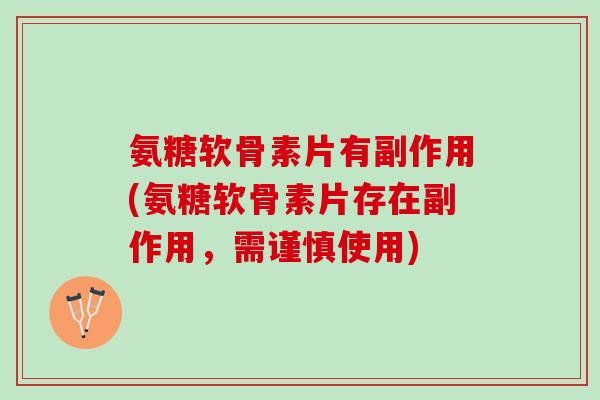 氨糖软骨素片有副作用(氨糖软骨素片存在副作用，需谨慎使用)