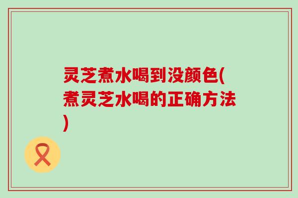 灵芝煮水喝到没颜色(煮灵芝水喝的正确方法)