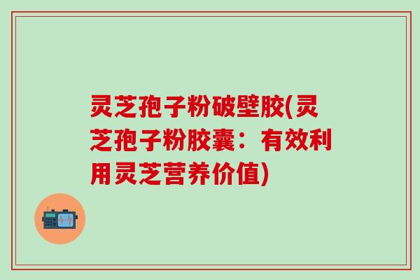 灵芝孢子粉破壁胶(灵芝孢子粉胶囊：有效利用灵芝营养价值)