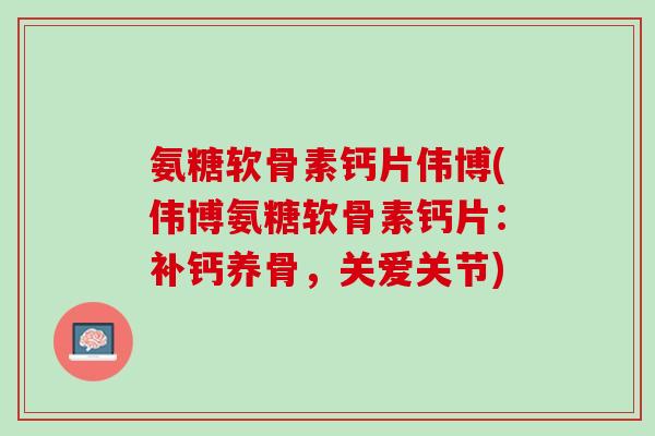 氨糖软骨素钙片伟博(伟博氨糖软骨素钙片：补钙养骨，关爱关节)