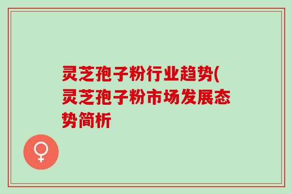 灵芝孢子粉行业趋势(灵芝孢子粉市场发展态势简析