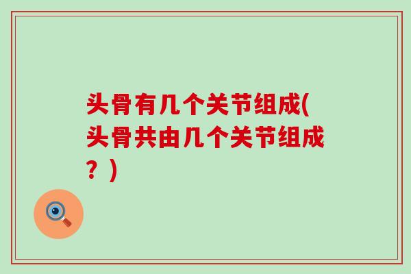 头骨有几个关节组成(头骨共由几个关节组成？)