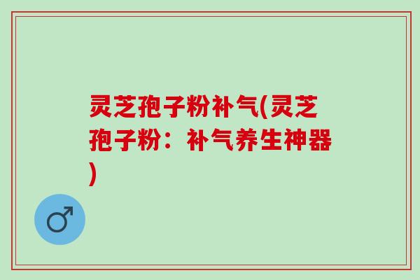 灵芝孢子粉补气(灵芝孢子粉：补气养生神器)