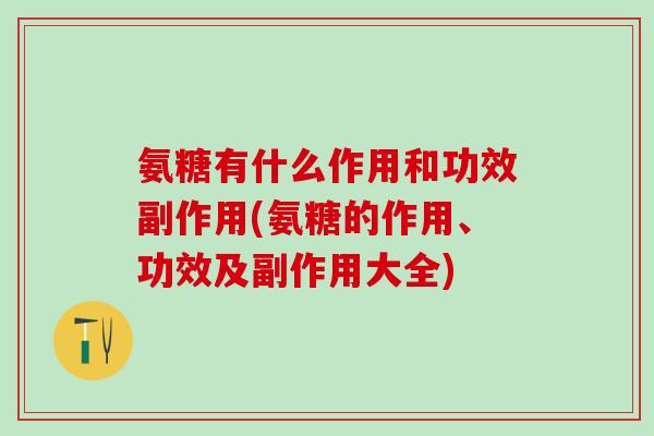 氨糖有什么作用和功效副作用(氨糖的作用、功效及副作用大全)