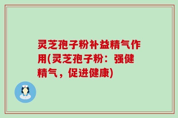 灵芝孢子粉补益精气作用(灵芝孢子粉：强健精气，促进健康)
