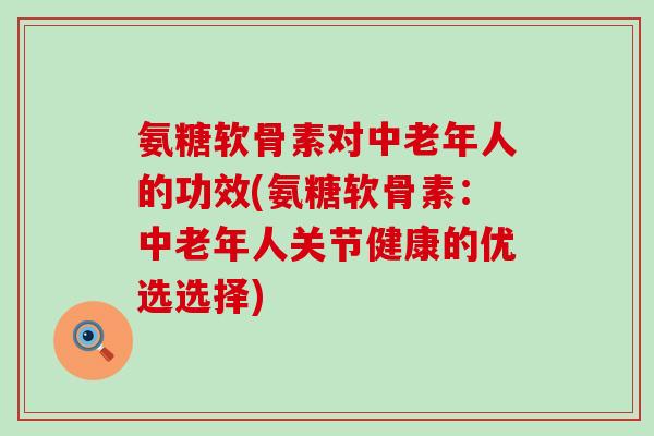 氨糖软骨素对中老年人的功效(氨糖软骨素：中老年人关节健康的优选选择)