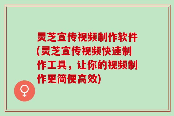 灵芝宣传视频制作软件(灵芝宣传视频快速制作工具，让你的视频制作更简便高效)