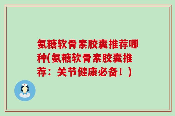 氨糖软骨素胶囊推荐哪种(氨糖软骨素胶囊推荐：关节健康必备！)