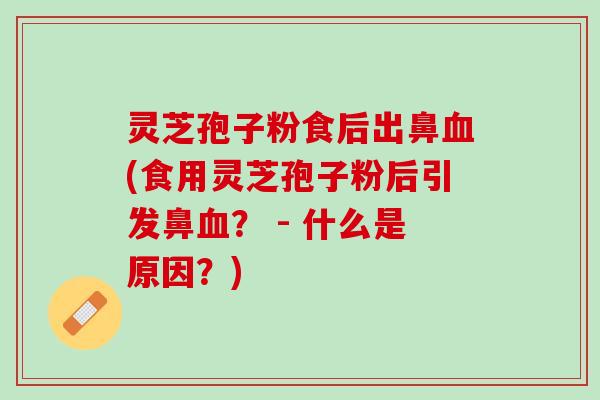 灵芝孢子粉食后出鼻血(食用灵芝孢子粉后引发鼻血？ - 什么是原因？)