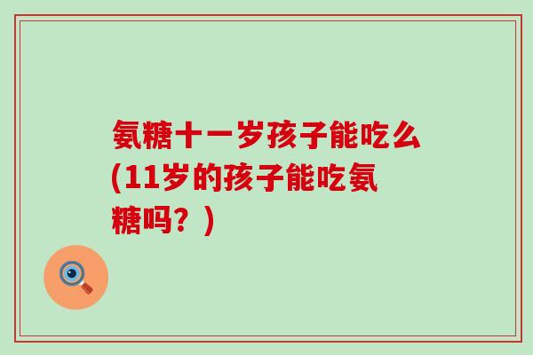氨糖十一岁孩子能吃么(11岁的孩子能吃氨糖吗？)