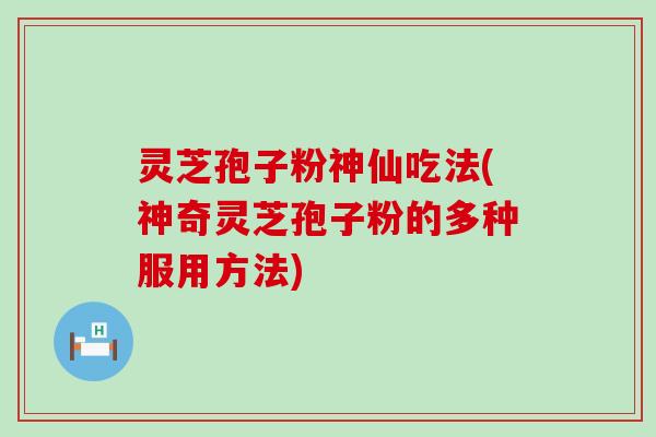 灵芝孢子粉神仙吃法(神奇灵芝孢子粉的多种服用方法)