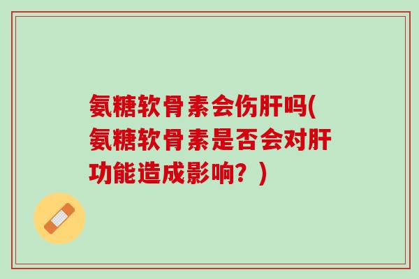 氨糖软骨素会伤吗(氨糖软骨素是否会对功能造成影响?) 氨糖软骨素会伤吗(氨糖软骨素是否会对功能造成影响?)