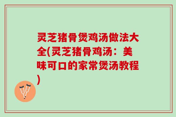 灵芝猪骨煲鸡汤做法大全(灵芝猪骨鸡汤：美味可口的家常煲汤教程)