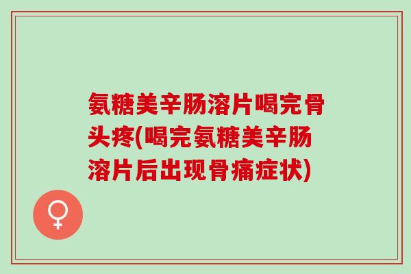 氨糖美辛肠溶片喝完骨头疼(喝完氨糖美辛肠溶片后出现骨痛症状)