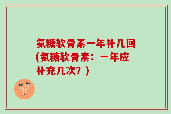 氨糖软骨素一年补几回(氨糖软骨素：一年应补充几次？)