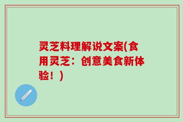灵芝料理解说文案(食用灵芝：创意美食新体验！)