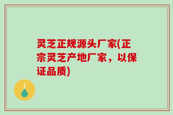 灵芝正规源头厂家(正宗灵芝产地厂家，以保证品质)