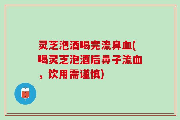 灵芝泡酒喝完流鼻血(喝灵芝泡酒后鼻子流血，饮用需谨慎)