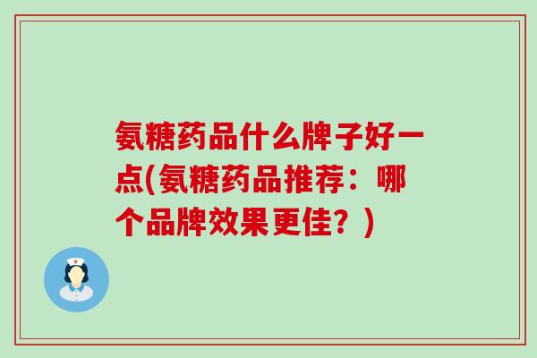 氨糖药品什么牌子好一点(氨糖药品推荐：哪个品牌效果更佳？)