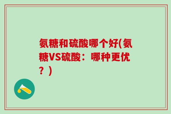氨糖和硫酸哪个好(氨糖VS硫酸：哪种更优？)
