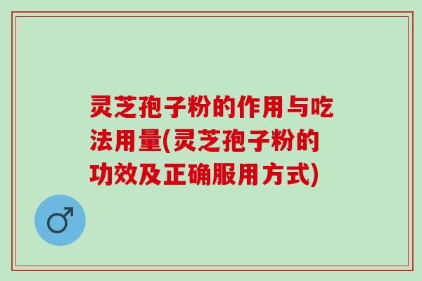 灵芝孢子粉的作用与吃法用量(灵芝孢子粉的功效及正确服用方式)