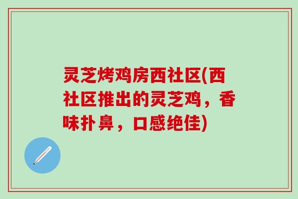 灵芝烤鸡房西社区(西社区推出的灵芝鸡，香味扑鼻，口感绝佳)