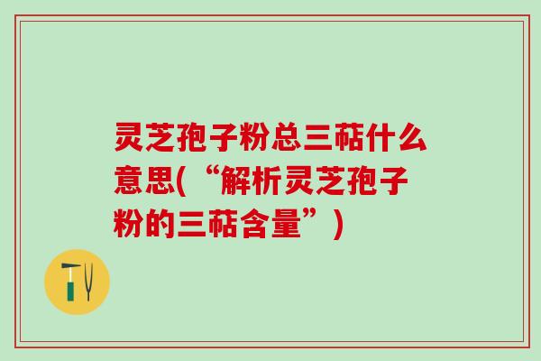 灵芝孢子粉总三萜什么意思(“解析灵芝孢子粉的三萜含量”)