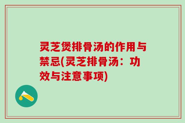 灵芝煲排骨汤的作用与禁忌(灵芝排骨汤：功效与注意事项)