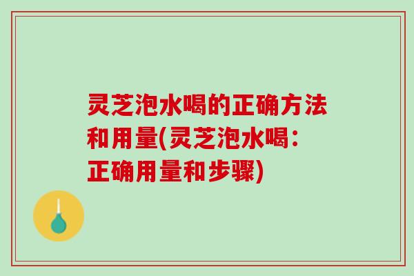 灵芝泡水喝的正确方法和用量(灵芝泡水喝：正确用量和步骤)