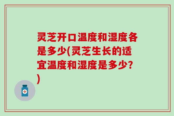 灵芝开口温度和湿度各是多少(灵芝生长的适宜温度和湿度是多少？)