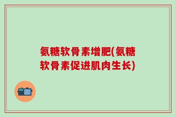 氨糖软骨素增肥(氨糖软骨素促进肌肉生长)