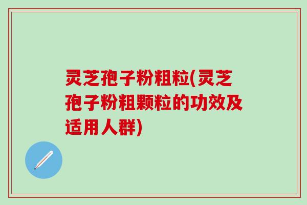 灵芝孢子粉粗粒(灵芝孢子粉粗颗粒的功效及适用人群) 灵芝孢子粉粗粒(灵芝孢子粉粗颗粒的功效及适用人群)
