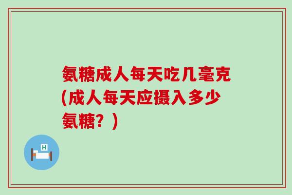 氨糖成人每天吃几毫克(成人每天应摄入多少氨糖？)