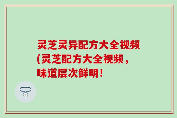 灵芝灵异配方大全视频(灵芝配方大全视频，味道层次鲜明！
