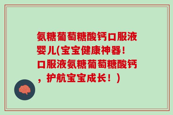 氨糖葡萄糖酸钙口服液婴儿(宝宝健康神器！口服液氨糖葡萄糖酸钙，护航宝宝成长！)