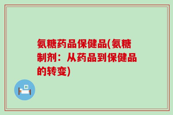 氨糖药品保健品(氨糖制剂：从药品到保健品的转变)