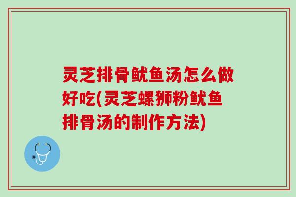 灵芝排骨鱿鱼汤怎么做好吃(灵芝螺狮粉鱿鱼排骨汤的制作方法)