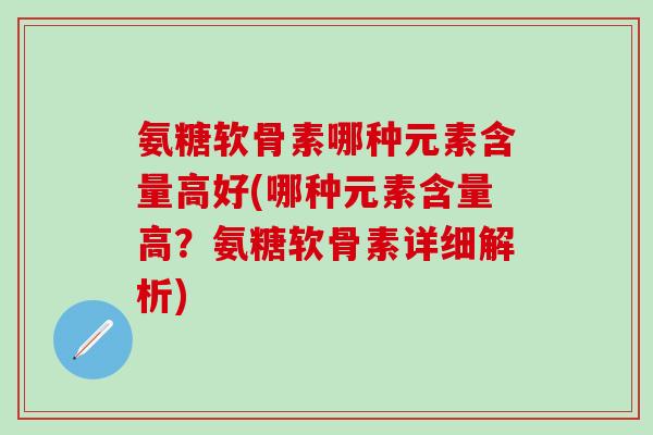 氨糖软骨素哪种元素含量高好(哪种元素含量高？氨糖软骨素详细解析)
