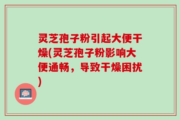 灵芝孢子粉引起大便干燥(灵芝孢子粉影响大便通畅，导致干燥困扰)