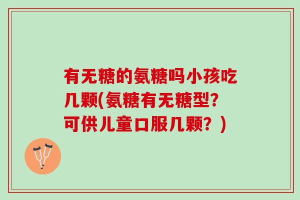 有无糖的氨糖吗小孩吃几颗(氨糖有无糖型？可供儿童口服几颗？)
