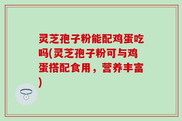 灵芝孢子粉能配鸡蛋吃吗(灵芝孢子粉可与鸡蛋搭配食用，营养丰富)