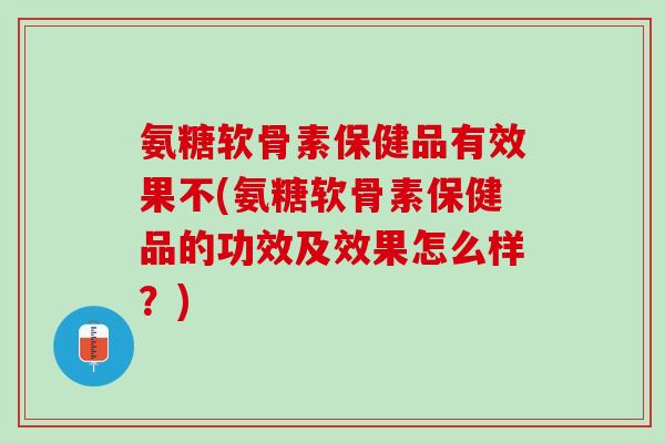 氨糖软骨素保健品有效果不(氨糖软骨素保健品的功效及效果怎么样？)