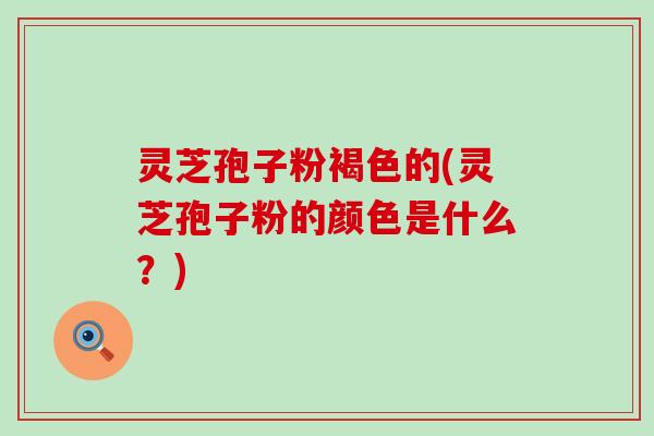 灵芝孢子粉褐色的(灵芝孢子粉的颜色是什么？)