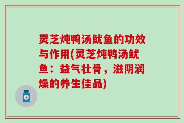 灵芝炖鸭汤鱿鱼的功效与作用(灵芝炖鸭汤鱿鱼：益气壮骨，滋阴润燥的养生佳品)