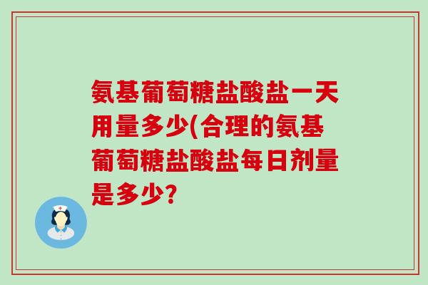 氨基葡萄糖盐酸盐一天用量多少(合理的氨基葡萄糖盐酸盐每日剂量是多少？