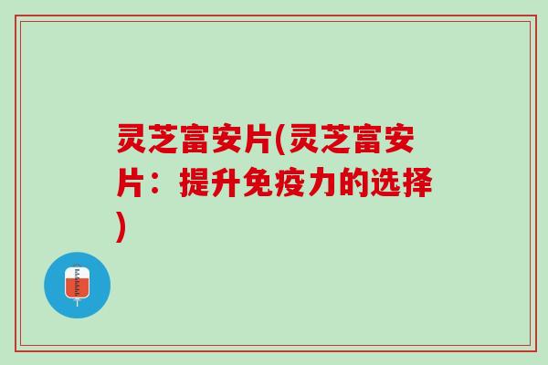 灵芝富安片(灵芝富安片：提升免疫力的选择)