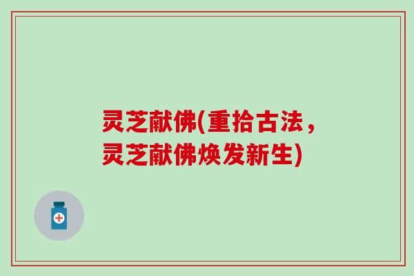 灵芝献佛(重拾古法，灵芝献佛焕发新生)