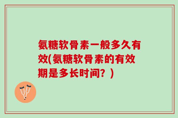 氨糖软骨素一般多久有效(氨糖软骨素的有效期是多长时间？)
