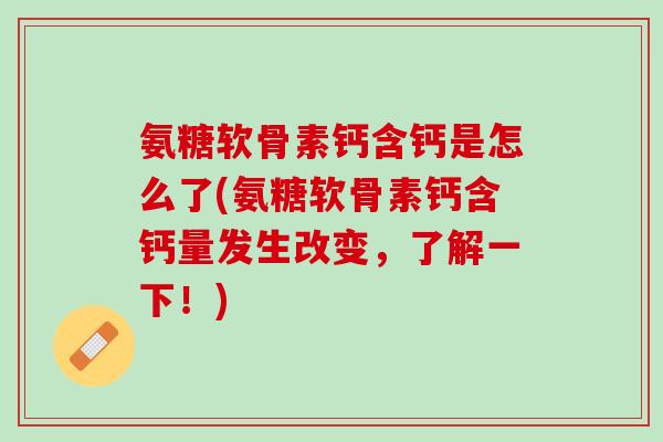 氨糖软骨素钙含钙是怎么了(氨糖软骨素钙含钙量发生改变，了解一下！)