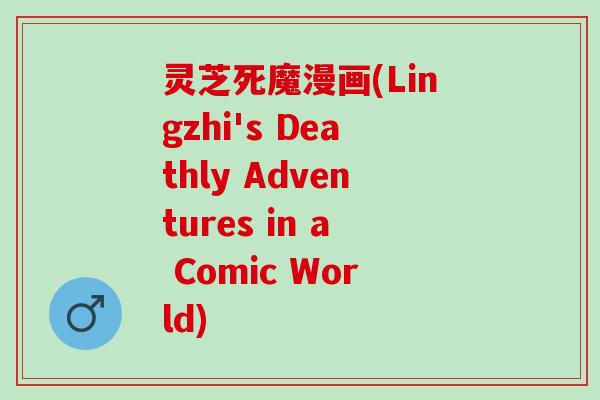 灵芝死魔漫画(Lingzhi's Deathly Adventures in a Comic World)